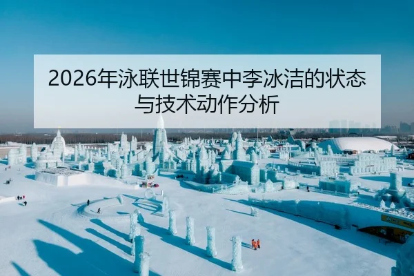 2026年泳联世锦赛中李冰洁的状态与技术动作分析