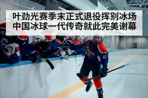 叶劲光赛季末正式退役挥别冰场中国冰球一代传奇就此完美谢幕