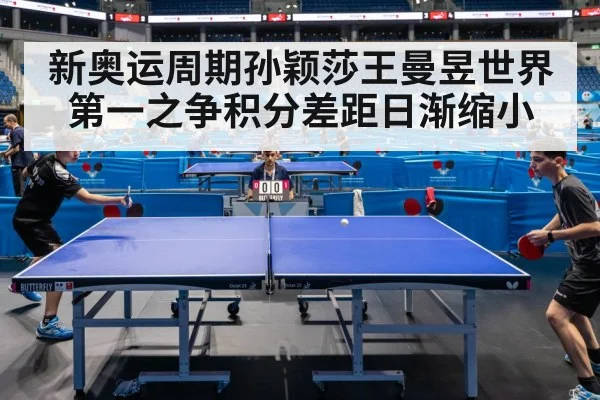 新奥运周期孙颖莎王曼昱世界第一之争积分差距日渐缩小