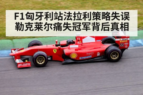F1匈牙利站法拉利策略失误勒克莱尔痛失冠军背后真相