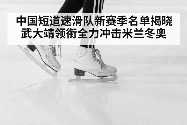 中国短道速滑队新赛季名单揭晓 武大靖领衔全力冲击米兰冬奥