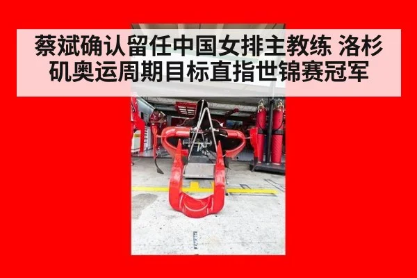 蔡斌确认留任中国女排主教练 洛杉矶奥运周期目标直指世锦赛冠军